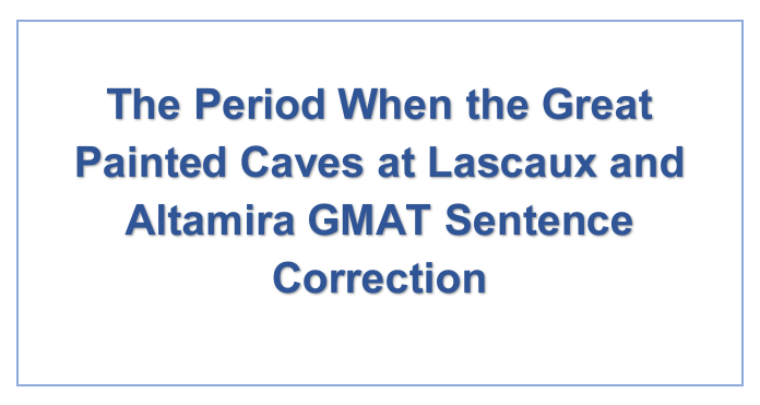 The Period When the Great Painted Caves at Lascaux and Altamira GMAT Sentence Correction